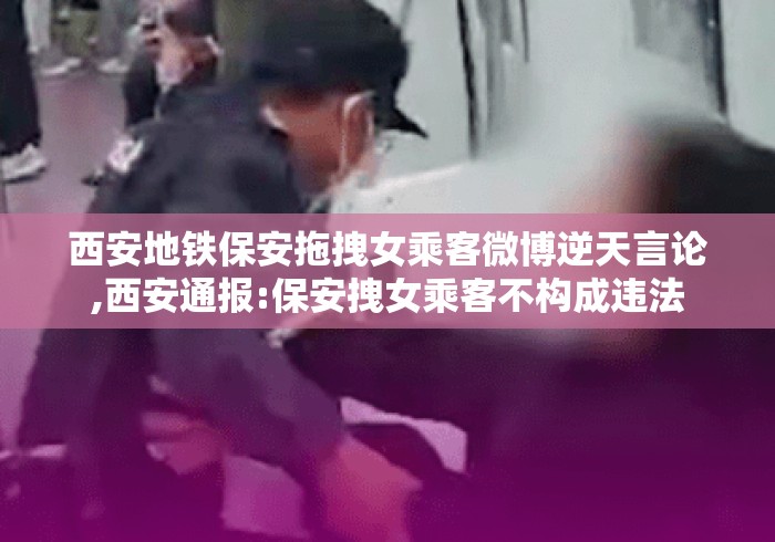 西安地铁保安拖拽女乘客微博逆天言论,西安通报:保安拽女乘客不构成违法 西安地铁保安拖拽女乘客微博逆天言论,西安通报:保安拽女乘客不构成违法