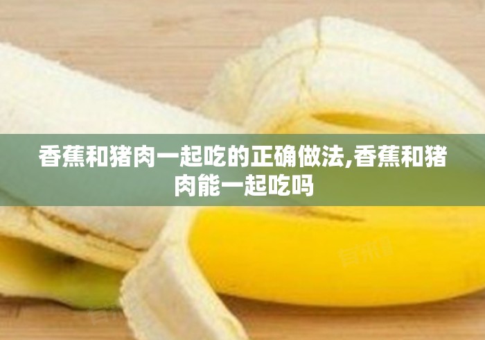 香蕉和猪肉一起吃的正确做法,香蕉和猪肉能一起吃吗