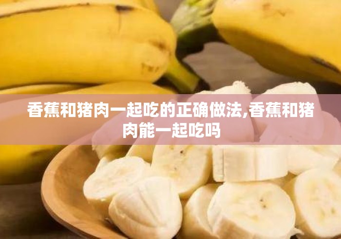 香蕉和猪肉一起吃的正确做法,香蕉和猪肉能一起吃吗