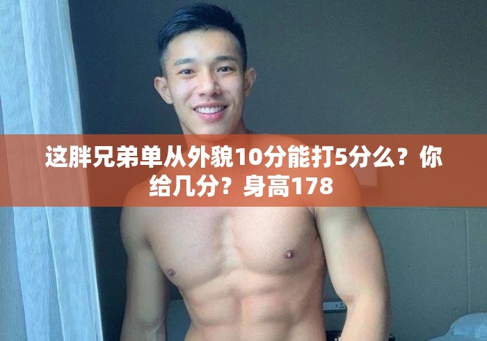 这胖兄弟单从外貌10分能打5分么?你给几分?身高178 这胖兄弟单从外貌10分能打5分么?你给几分?身高178