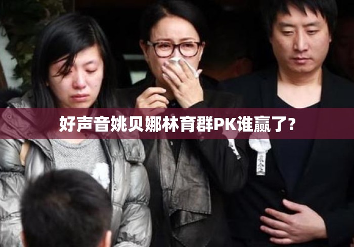 好声音姚贝娜林育群PK谁赢了? 好声音姚贝娜林育群PK谁赢了?