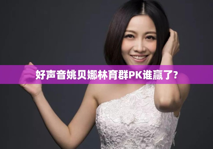 好声音姚贝娜林育群PK谁赢了? 好声音姚贝娜林育群PK谁赢了?