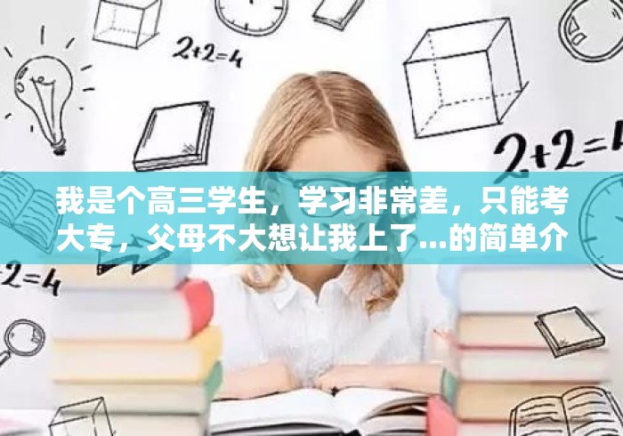 我是个高三学生,学习非常差,只能考大专,父母不大想让我上了...的简单介绍 我是个高三学生,学习非常差,只能考大专,父母不大想让我上了...的简单介绍