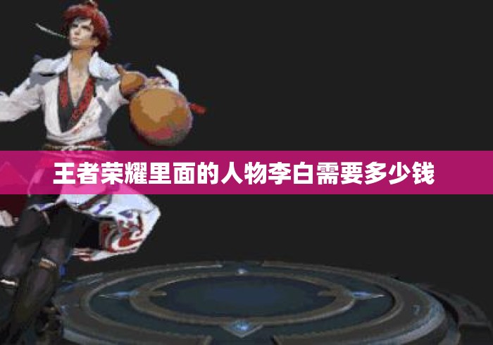 王者荣耀里面的人物李白需要多少钱 
