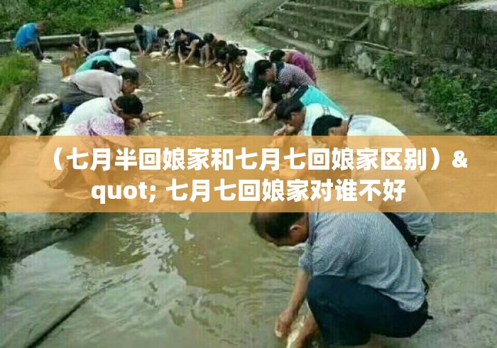 (七月半回娘家和七月七回娘家区别)" 七月七回娘家对谁不好 (七月半回娘家和七月七回娘家区别)" 七月七回娘家对谁不好