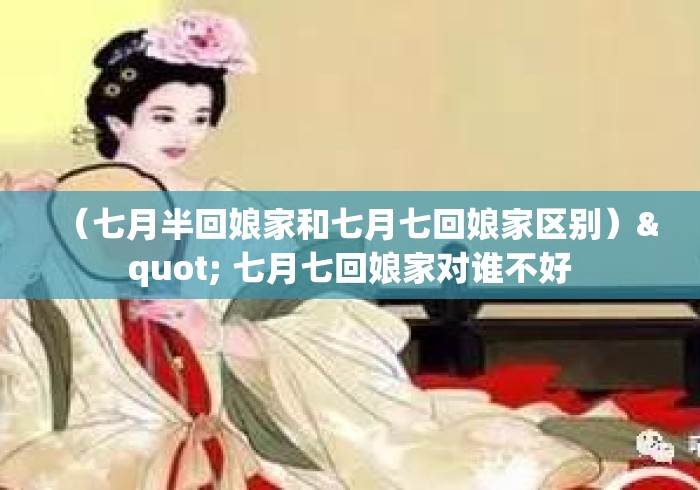 (七月半回娘家和七月七回娘家区别)" 七月七回娘家对谁不好 (七月半回娘家和七月七回娘家区别)" 七月七回娘家对谁不好
