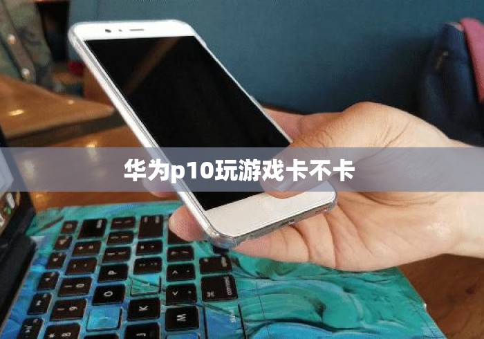 华为p10玩游戏卡不卡 
