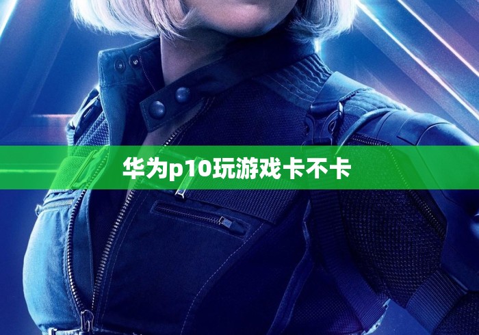 华为p10玩游戏卡不卡 
