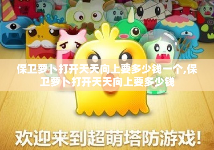 保卫萝卜打开天天向上要多少钱一个,保卫萝卜打开天天向上要多少钱 保卫萝卜打开天天向上要多少钱一个,保卫萝卜打开天天向上要多少钱