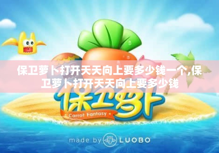 保卫萝卜打开天天向上要多少钱一个,保卫萝卜打开天天向上要多少钱 保卫萝卜打开天天向上要多少钱一个,保卫萝卜打开天天向上要多少钱