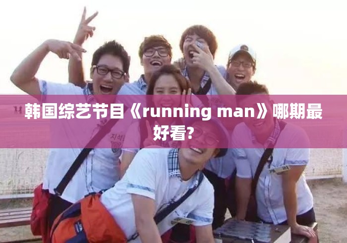 韩国综艺节目《running man》哪期最好看? 韩国综艺节目《running man》哪期最好看?