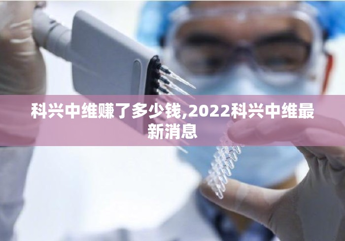 科兴中维赚了多少钱,2022科兴中维最新消息 科兴中维赚了多少钱,2022科兴中维最新消息