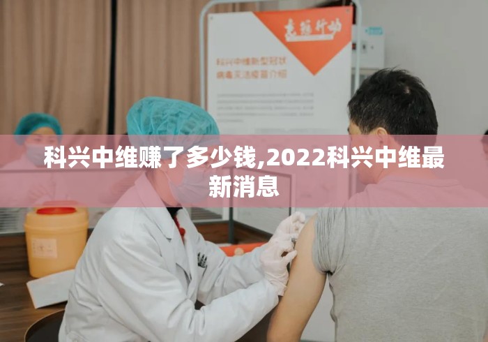 科兴中维赚了多少钱,2022科兴中维最新消息 科兴中维赚了多少钱,2022科兴中维最新消息