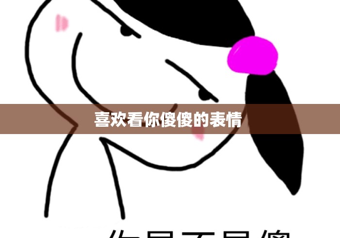 喜欢看你傻傻的表情 喜欢看你傻傻的表情