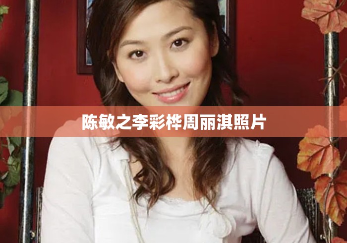 陈敏之李彩桦周丽淇照片 陈敏之李彩桦周丽淇照片