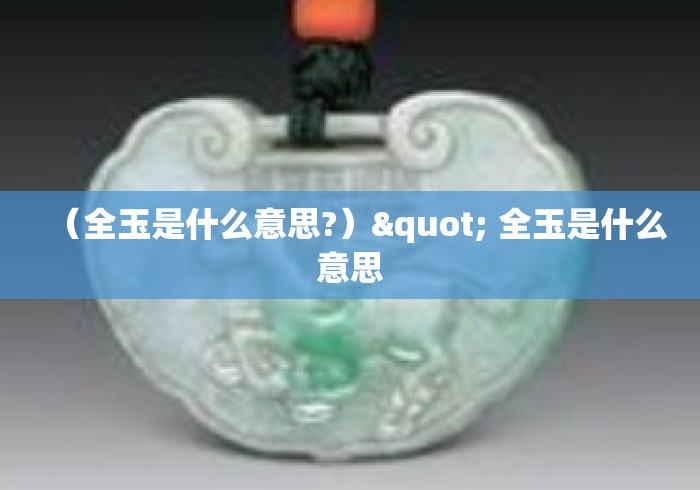 (全玉是什么意思?)" 全玉是什么意思 (全玉是什么意思?)" 全玉是什么意思