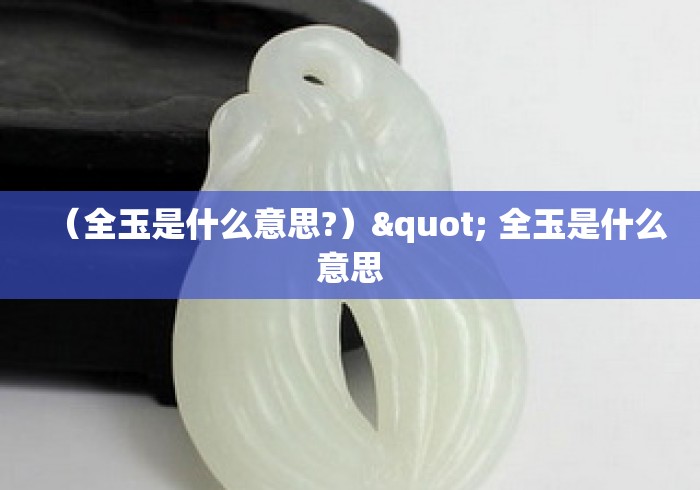 (全玉是什么意思?)" 全玉是什么意思 (全玉是什么意思?)" 全玉是什么意思