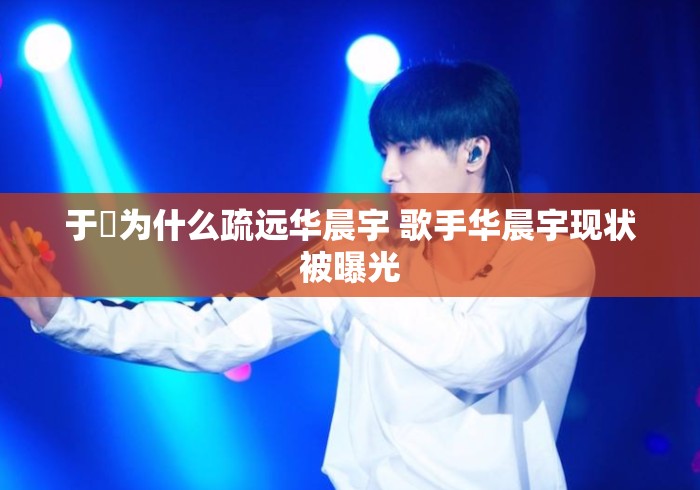于湉为什么疏远华晨宇 歌手华晨宇现状被曝光