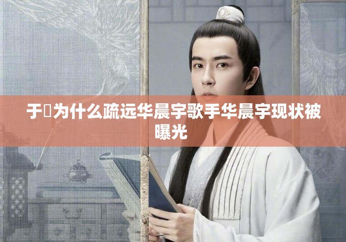 于湉为什么疏远华晨宇歌手华晨宇现状被曝光 